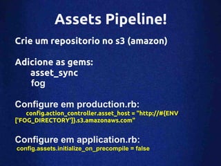 Assets Pipeline!
Crie um repositorio no s3 (amazon)

Adicione as gems:
   asset_sync
   fog

Configure em production.rb:
    config.action_controller.asset_host = "http://#{ENV
['FOG_DIRECTORY']}.s3.amazonaws.com"


Configure em application.rb:
config.assets.initialize_on_precompile = false
 