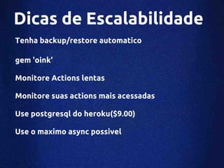 Dicas de Escalabilidade
Tenha backup/restore automatico

gem 'oink'

Monitore Actions lentas

Monitore suas actions mais acessadas

Use postgresql do heroku($9.00)

Use o maximo async possivel
 