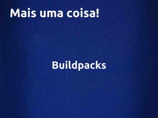 Mais uma coisa!



       Buildpacks
 