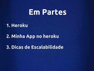 Em Partes
1. Heroku

2. Minha App no heroku

3. Dicas de Escalabilidade
 