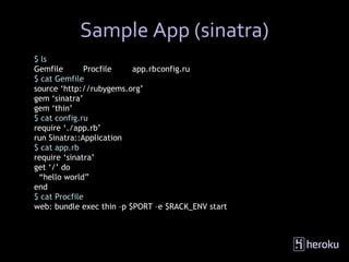 Sample App (sinatra)
$ ls
Gemfile       Procfile    app.rb config.ru
$ cat Gemfile
source ‘http://rubygems.org’
gem ‘sinatra’
gem ‘thin’
$ cat config.ru
require ‘./app.rb’
run Sinatra::Application
$ cat app.rb
require ‘sinatra’
get ‘/’ do
 “hello world”
end
$ cat Procfile
web: bundle exec thin –p $PORT –e $RACK_ENV start
 
