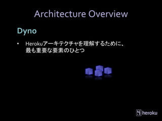 Architecture Overview
Dyno
•   Herokuアーキテクチャを理解するために、
    最も重要な要素のひとつ
 