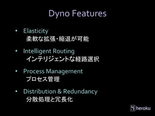 Dyno Features
• Elasticity
   柔軟な拡張・縮退が可能

• Intelligent Routing
   インテリジェントな経路選択
• Process Management
   プロセス管理

• Distribution & Redundancy
   分散処理と冗長化
 