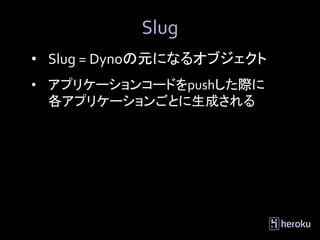 Slug
• Slug = Dynoの元になるオブジェクト
• アプリケーションコードをpushした際に
  各アプリケーションごとに生成される
 