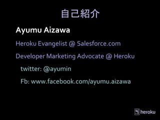自己紹介
Ayumu Aizawa
Heroku Evangelist @ Salesforce.com
Developer Marketing Advocate @ Heroku
 twitter: @ayumin
 Fb: www.facebook.com/ayumu.aizawa
 