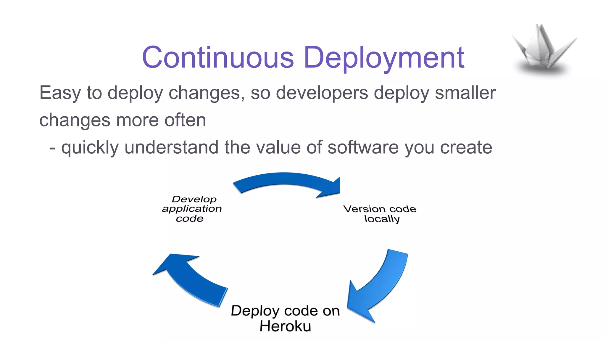 Continuous Deployment
Easy to deploy changes, so developers deploy smaller
changes more often
- quickly understand the value of software you create
 