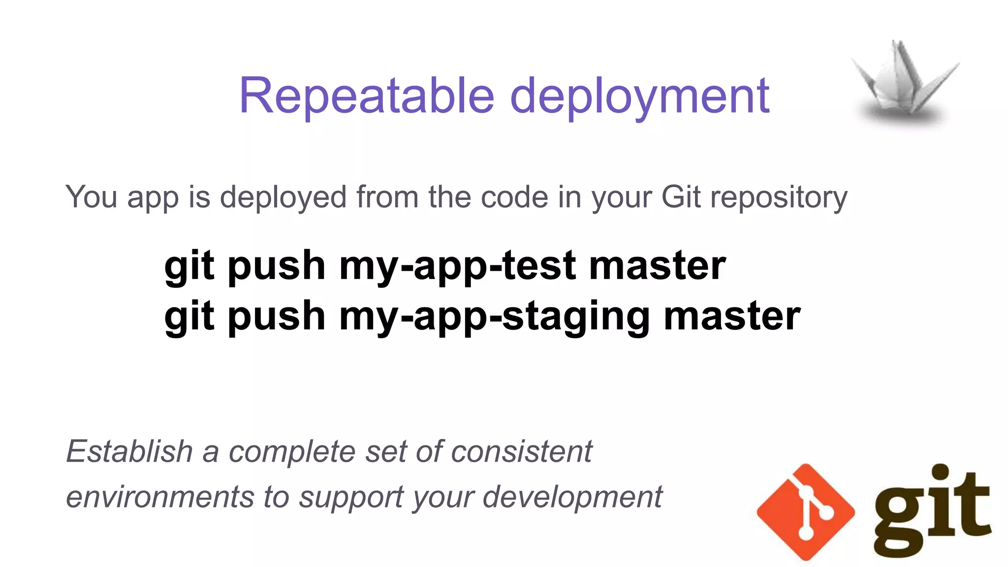 Repeatable deployment
You app is deployed from the code in your Git repository
git push my-app-test master
git push my-app-staging master
Establish a complete set of consistent
environments to support your development
 