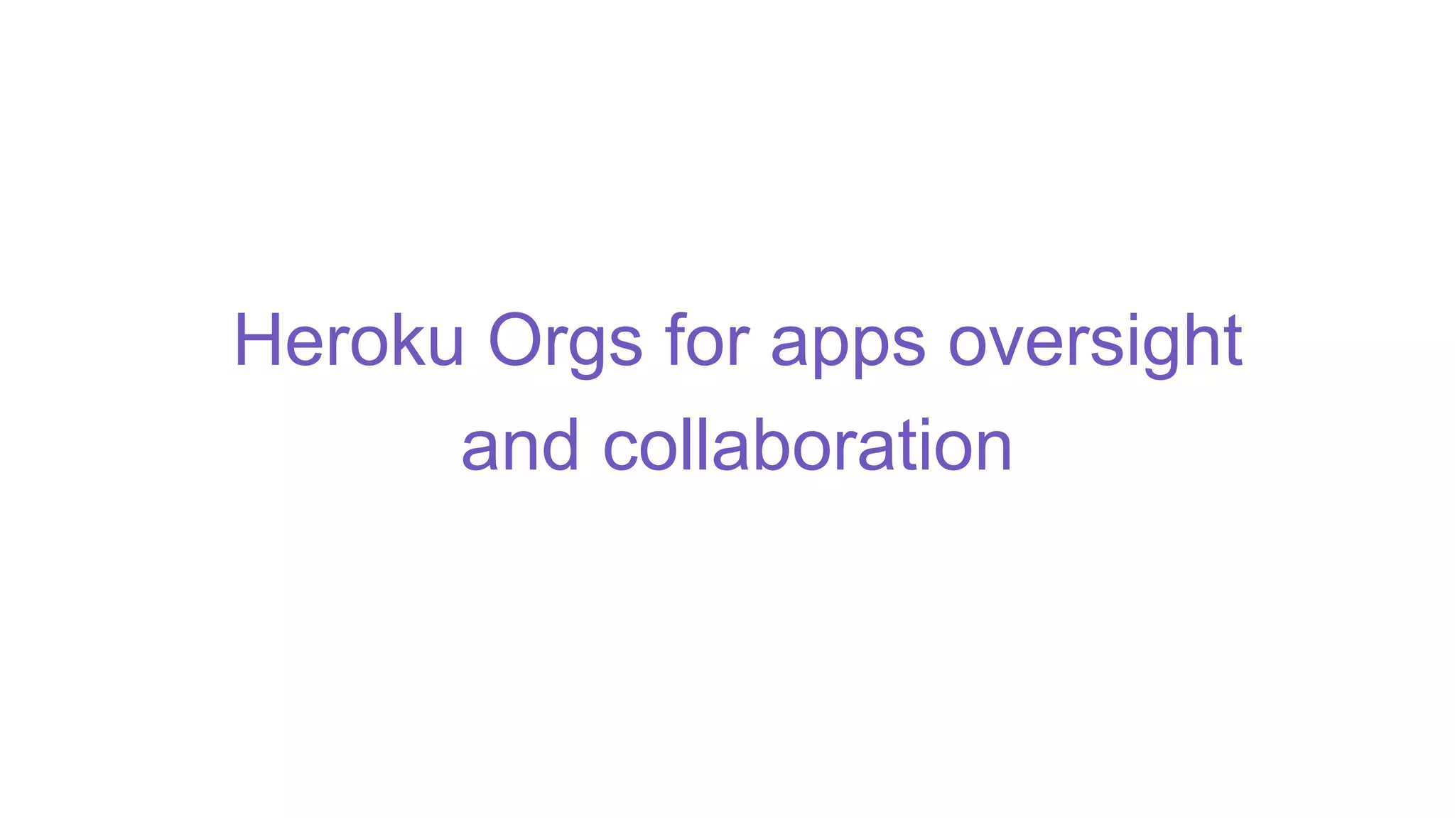 Heroku Orgs for apps oversight
and collaboration
 