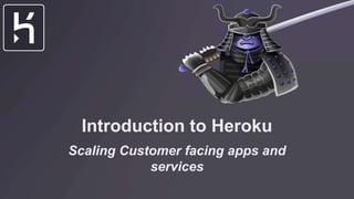 Introduction to Heroku
Scaling Customer facing apps and
services
 