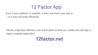 12 Factor App
Even if your platform is scalable, it does not mean your app is
- or it may not scale efficiently
12factor.net
Heroku engineers defined a set of principles to help you create and manage a
highly scalable application.
 