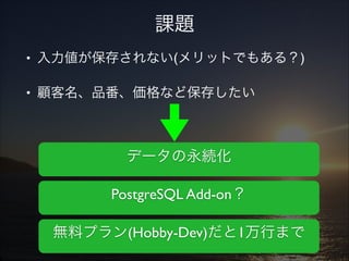 課題
• 入力値が保存されない(メリットでもある？)!
• 顧客名、品番、価格など保存したい!
!
!

データの永続化
PostgreSQL Add-on？
無料プラン(Hobby-Dev)だと1万行まで

 