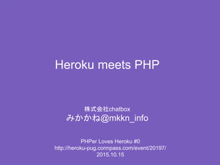 Heroku meets PHP
株式会社chatbox
みかかね@mkkn_info
PHPer Loves Heroku #0
http://heroku-pug.connpass.com/event/20197/
2015.10.15
 
