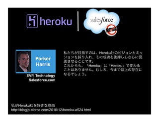 Heroku
              Parker
              Harris                           Heroku        Heroku

         EVP, Technology
          Salesforce.com




     Heroku
http://blogjp.sforce.com/2010/12/heroku-a524.html
 