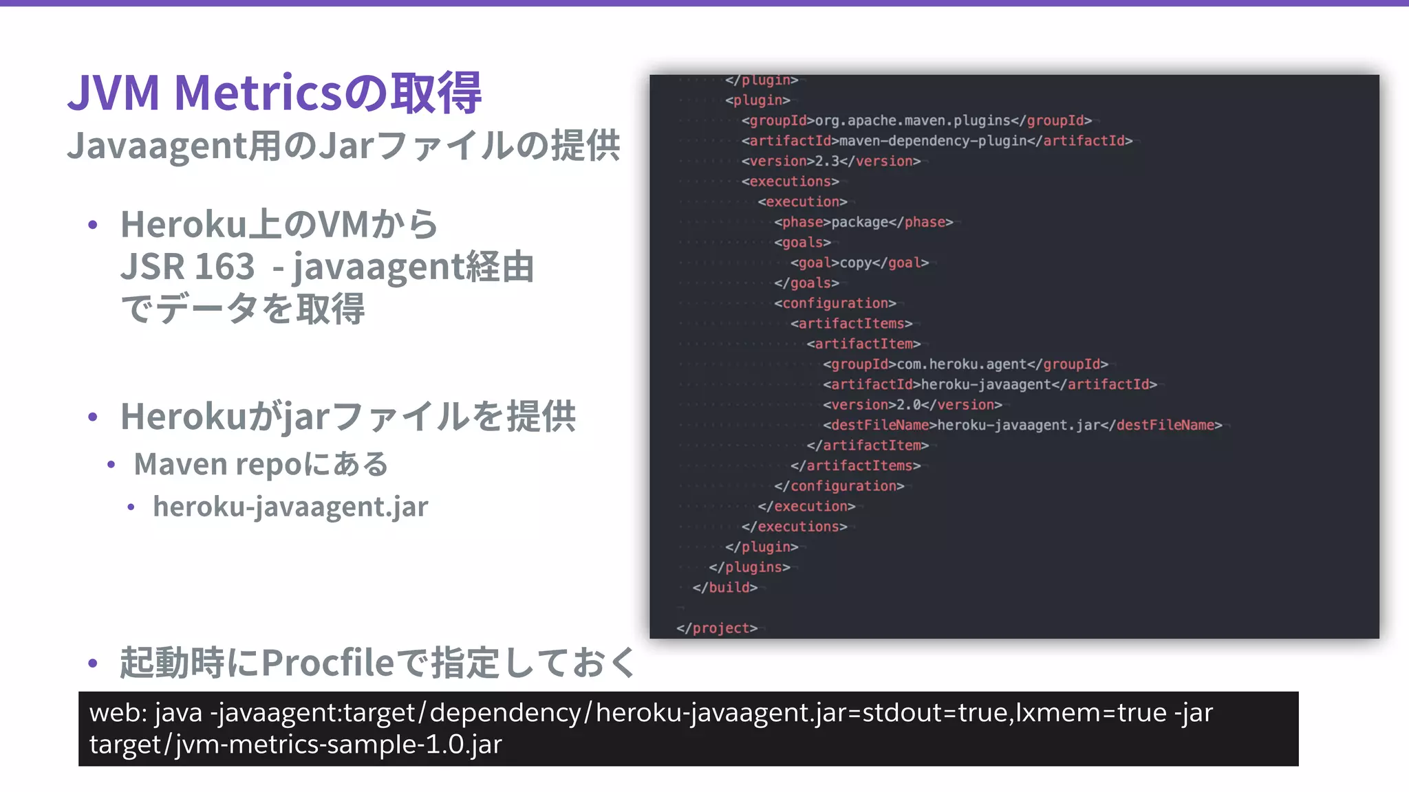 •
•
•
•
•
web: java -javaagent:target/dependency/heroku-javaagent.jar=stdout=true,lxmem=true -jar
target/jvm-metrics-sample-1.0.jar
 
