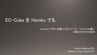 EC-Cube を Heroku でも
Heroku Meetup #22
Takahiro Yonei (@yonet77)
Herokuに「何か」を載っけるシリーズ 〜EC-Cube編〜
※続くかどうかは未定
 