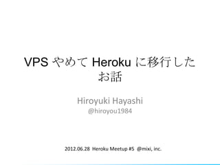 VPS  Heroku Ф
         Ԓ
        Hiroyuki Hayashi
             @hiroyou1984




    2012.06.28 Heroku Meetup #5 @mixi, inc.
 