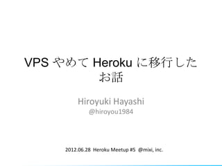 VPS やめて Heroku に移行した
         お話
        Hiroyuki Hayashi
             @hiroyou1984




    2012.06.28 Heroku Meetup #5 @mixi, inc.
 