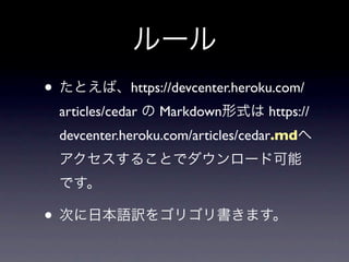 ルール
• たとえば、https://devcenter.heroku.com/
  articles/cedar の Markdown形式は https://
  devcenter.heroku.com/articles/cedar.mdへ
  アクセスすることでダウンロード可能
  です。

• 次に日本語訳をゴリゴリ書きます。
 