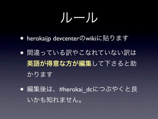 ルール
• herokaijp devcenterのwikiに貼ります
• 間違っている訳やこなれていない訳は
 英語が得意な方が編集して下さると助
 かります

• 編集後は、#herokai_dcにつぶやくと良
 いかも知れません。
 