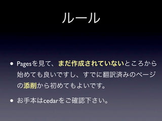 ルール


• Pagesを見て、まだ作成されていないところから
 始めても良いですし、すでに翻訳済みのページ
 の添削から初めてもよいです。

• お手本はcedarをご確認下さい。
 