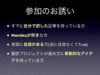 参加のお誘い
• すでに自分で訳した記事を持っている方
• Herokuが好きな方
• 英語に自信がある方(逆に自信なくてもok)
• 翻訳プロジェクトの進め方に革新的なアイデ
 アを持っている方
 