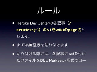 ルール
• Heroku Dev Centerの各記事（/
 articles/(*)）の$1をwikiのpage名と
 します。

• まずは英語版を貼り付けます
• 貼り付ける際には、各記事に.mdを付け
 たファイルをDLしMarkdown形式でロー
 