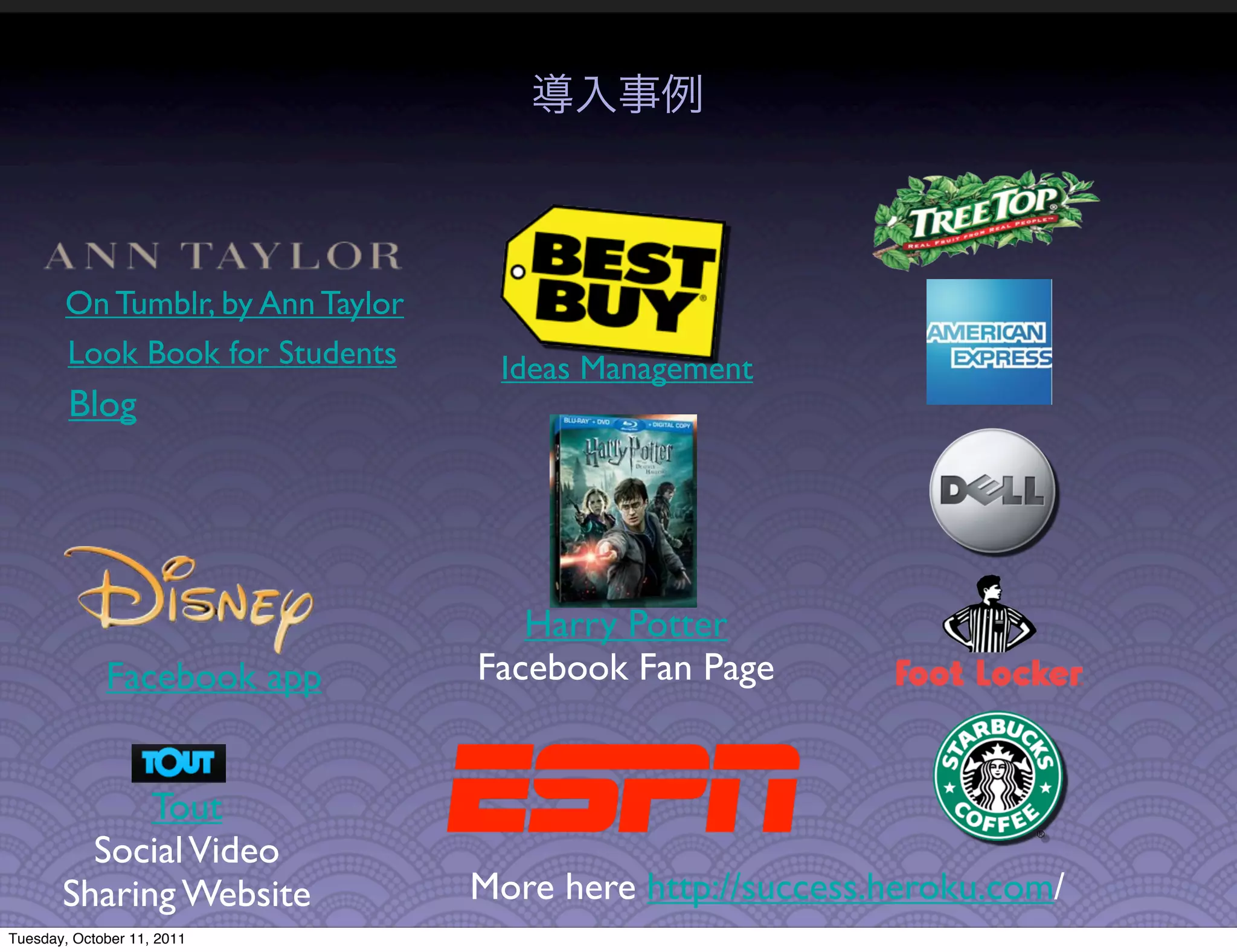 On Tumblr, by Ann Taylor
       Look Book for Students      Ideas Management
        Blog




                                     Harry Potter
             Facebook app         Facebook Fan Page


             Tout
         Social Video
       Sharing Website            More here http://success.heroku.com/
Tuesday, October 11, 2011
 