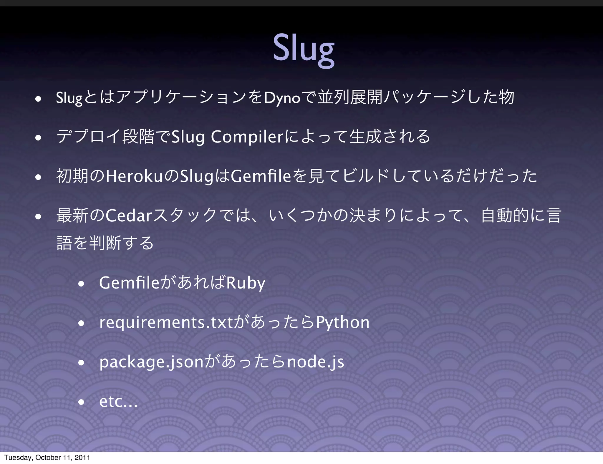 Slug
        • Slug                                 Dyno

        •                            Slug Compiler

        •                   Heroku   Slug Gemﬁle

        •                   Cedar



                    • Gemﬁle               Ruby

                    • requirements.txt                  Python

                    • package.json                   node.js

                    • etc...


Tuesday, October 11, 2011
 