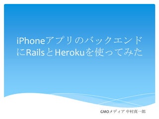 iPhoneアプリのバックエンド
にRailsとHerokuを使ってみた
GMOメディア 中村真一郎
 