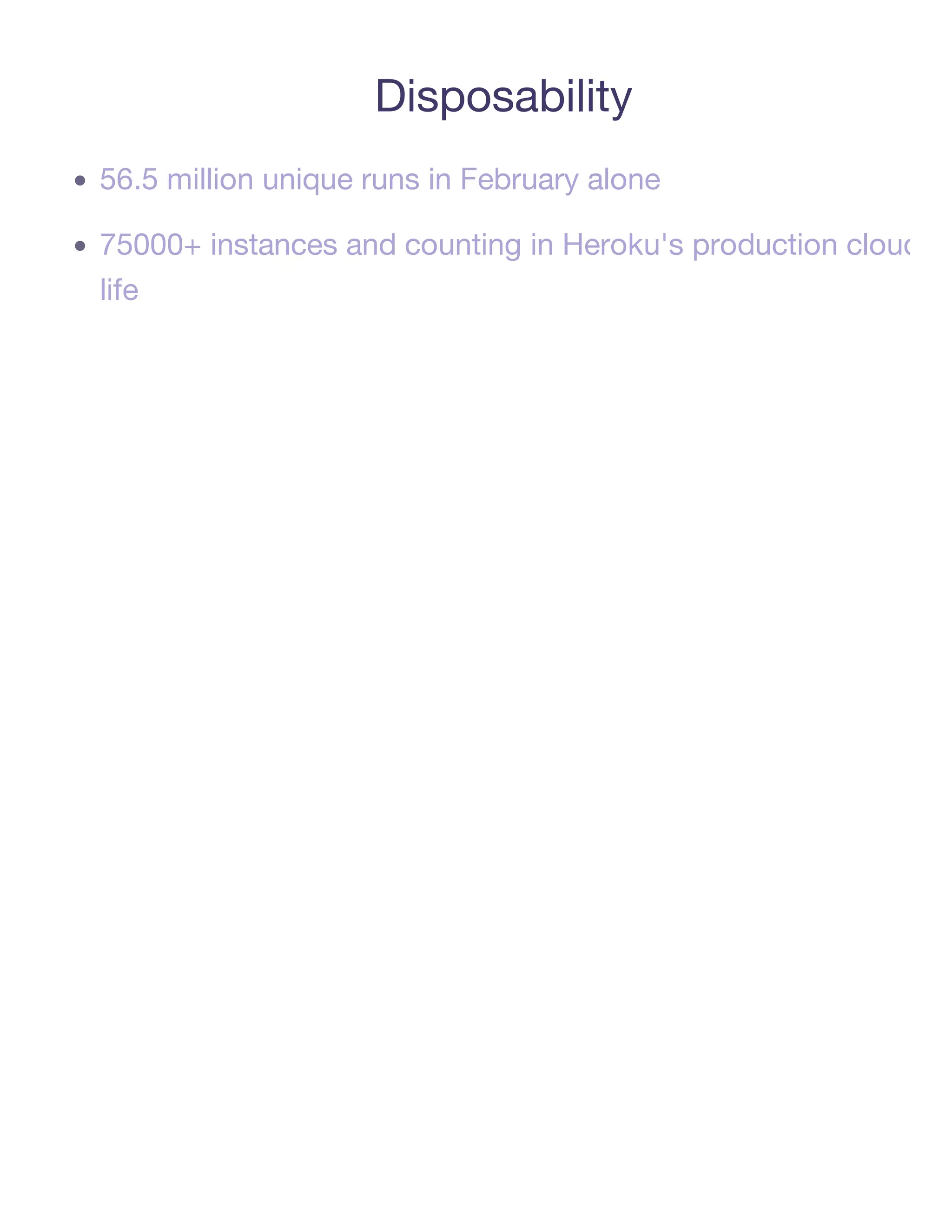 Disposability
56.5 million unique runs in February alone

75000+ instances and counting in Heroku's production cloud
life
 