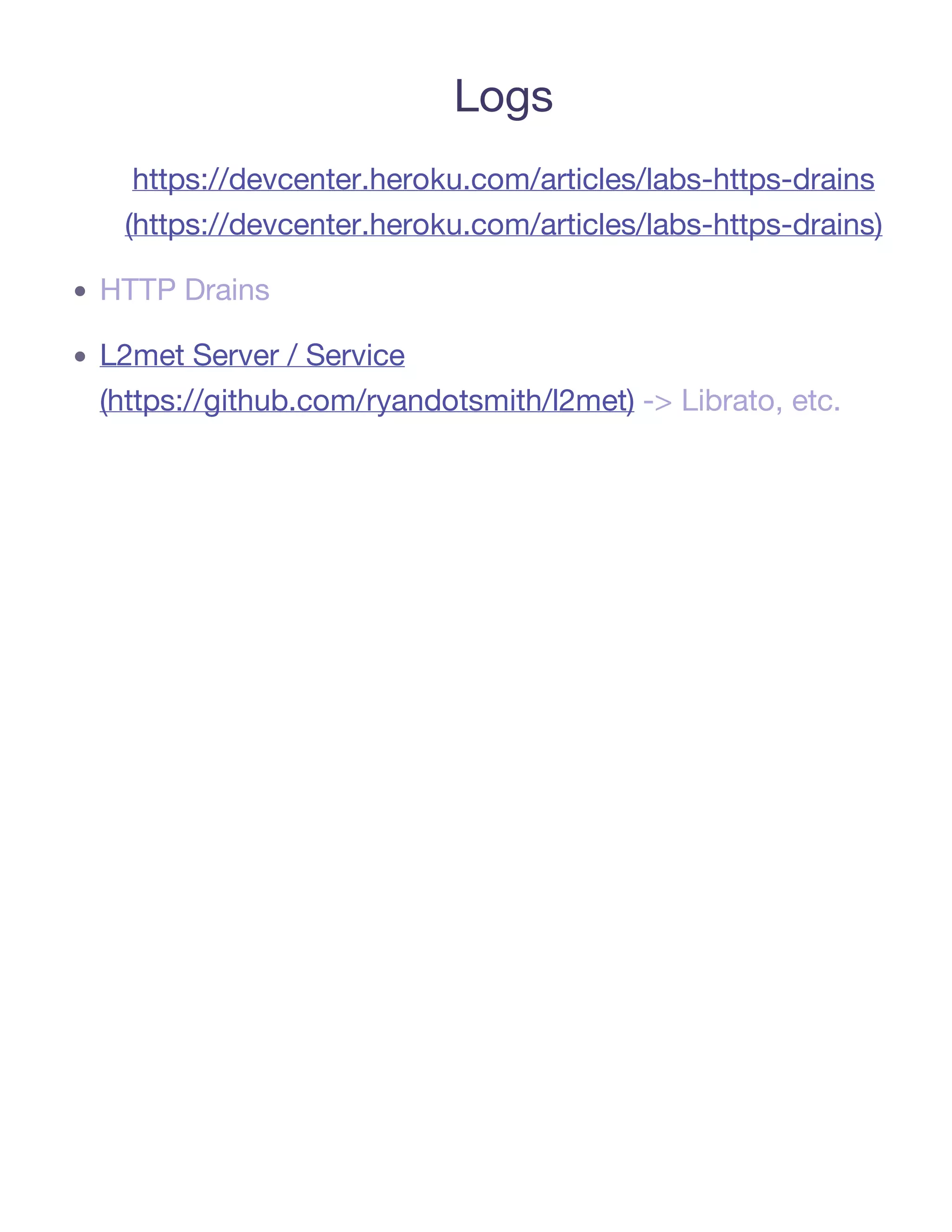 Logs
  https://devcenter.heroku.com/articles/labs-https-drains
 (https://devcenter.heroku.com/articles/labs-https-drains)

HTTP Drains

L2met Server / Service
(https://github.com/ryandotsmith/l2met) -> Librato, etc.
 