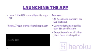 • Launch the URL manually or through
CLI
https://<app_name>.herokuapp.com
Features:
• All herokuapp domains are
SSL certified
• Custom domains need its
own SSL certification
• Except free dyno, all other
plans have no sleep time
12
> heroku open
LAUNCHING THE APP
 