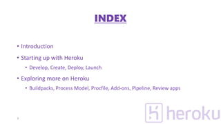 INDEX
• Introduction
• Starting up with Heroku
• Develop, Create, Deploy, Launch
• Exploring more on Heroku
• Buildpacks, Process Model, Procfile, Add-ons, Pipeline, Review apps
2
 