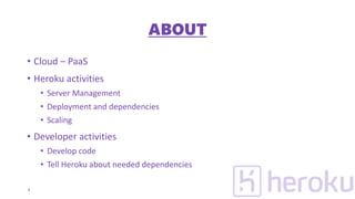 ABOUT
• Cloud – PaaS
• Heroku activities
• Server Management
• Deployment and dependencies
• Scaling
• Developer activities
• Develop code
• Tell Heroku about needed dependencies
4
 