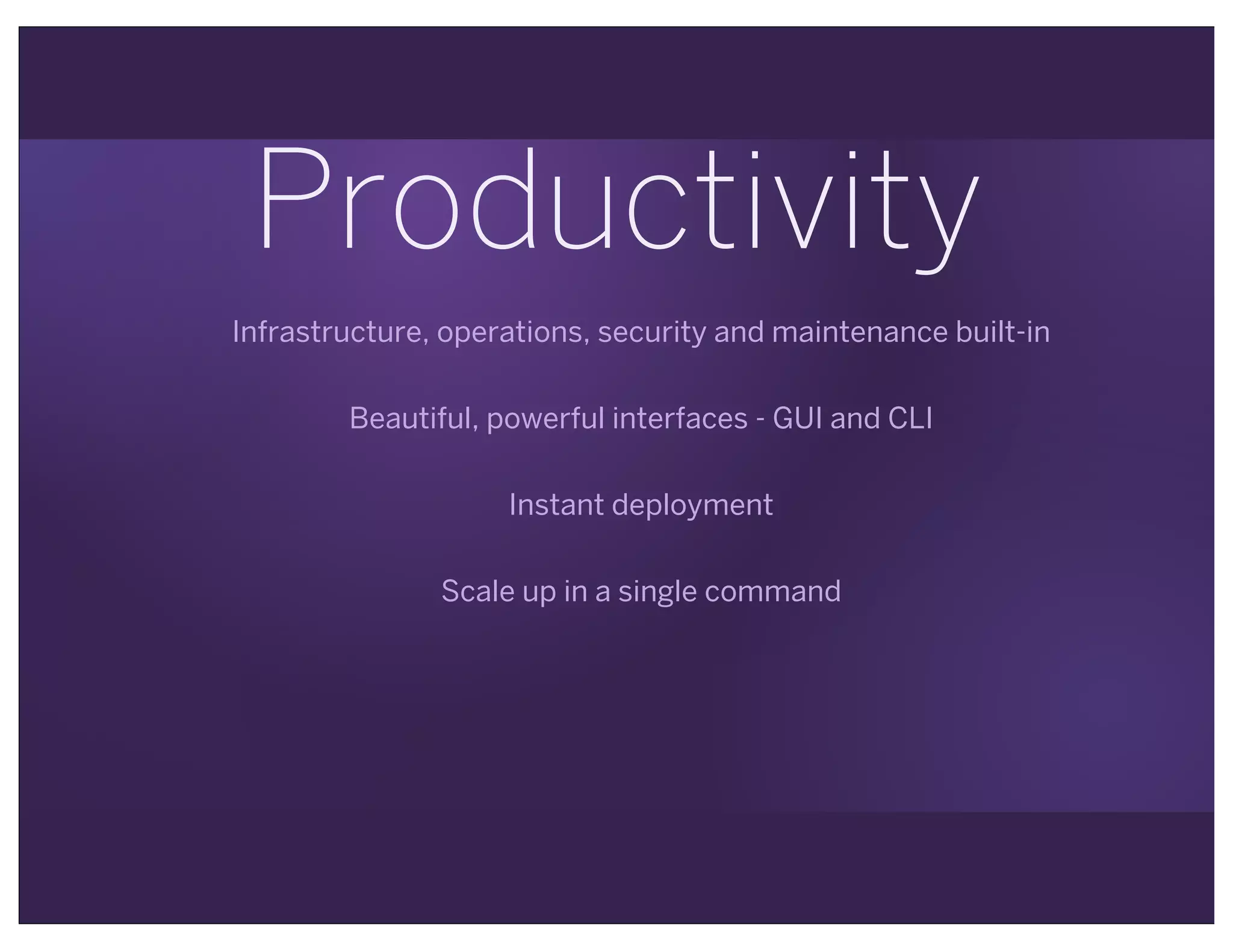 Productivity
Infrastructure, operations, security and maintenance built-in
Beautiful, powerful interfaces - GUI and CLI
Instant deployment
Scale up in a single command
 