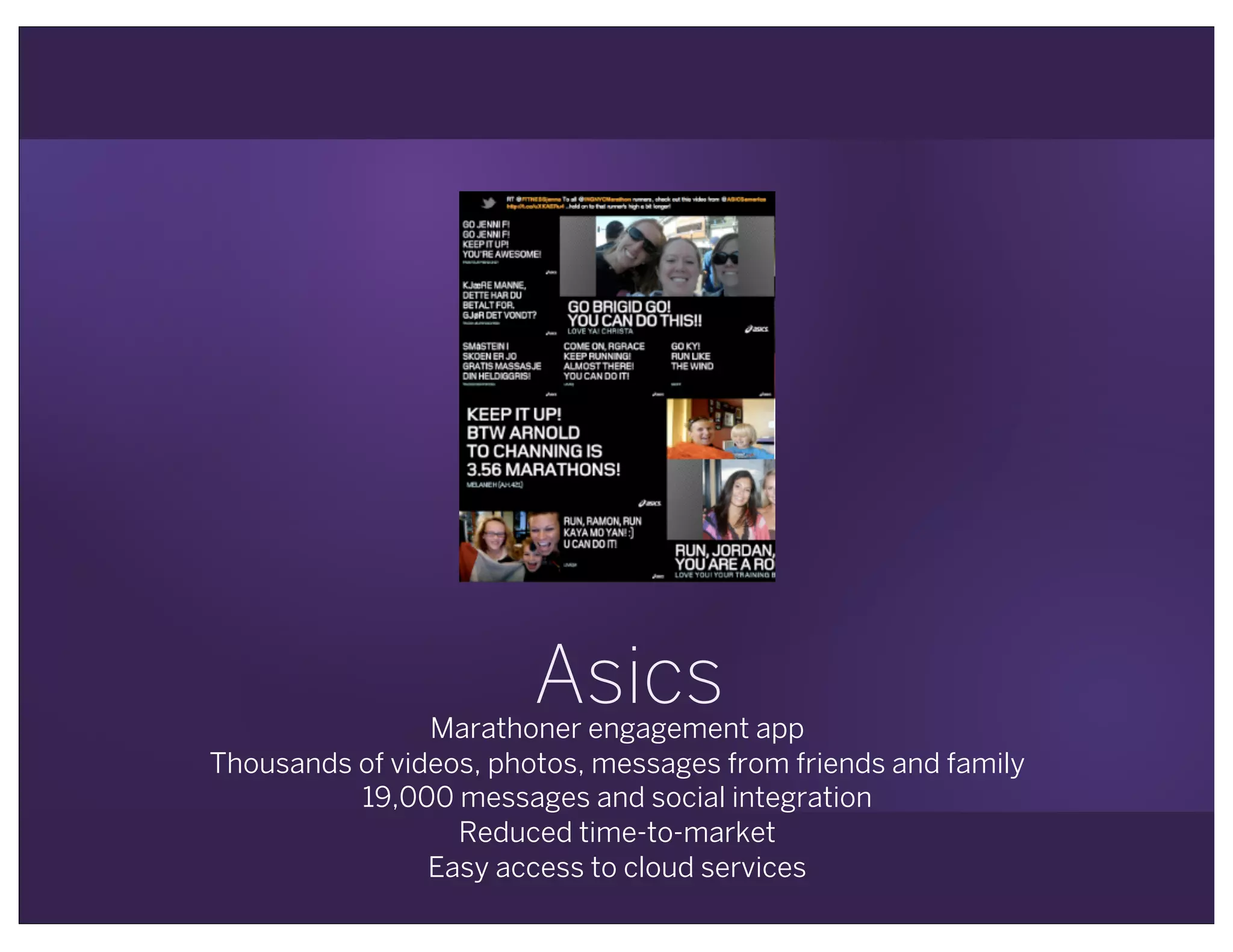 AsicsMarathoner engagement app
Thousands of videos, photos, messages from friends and family
19,000 messages and social integration
Reduced time-to-market
Easy access to cloud services
 
