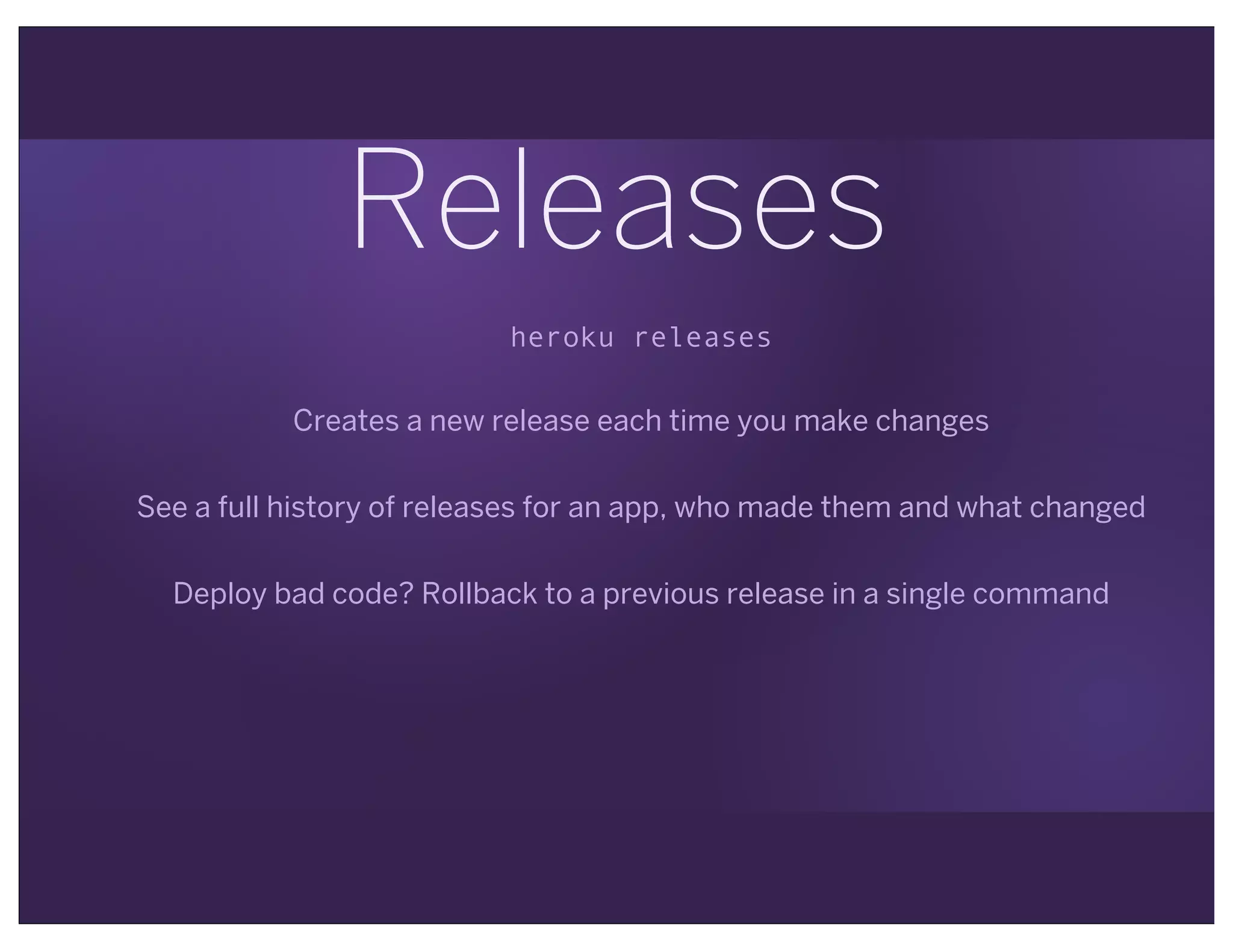 Releases
heroku releases
Creates a new release each time you make changes
See a full history of releases for an app, who made them and what changed
Deploy bad code? Rollback to a previous release in a single command
 