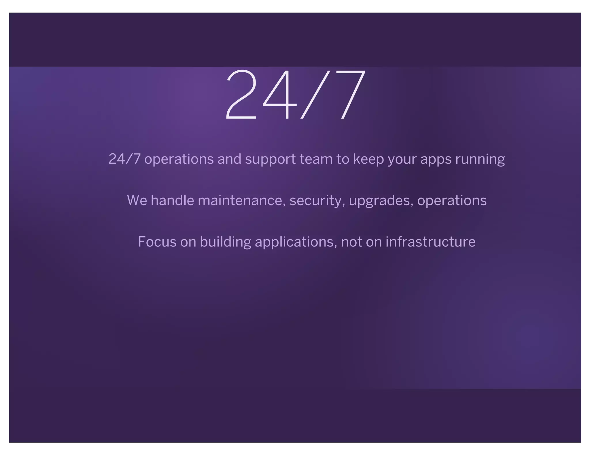 24/7
24/7 operations and support team to keep your apps running
We handle maintenance, security, upgrades, operations
Focus on building applications, not on infrastructure
 