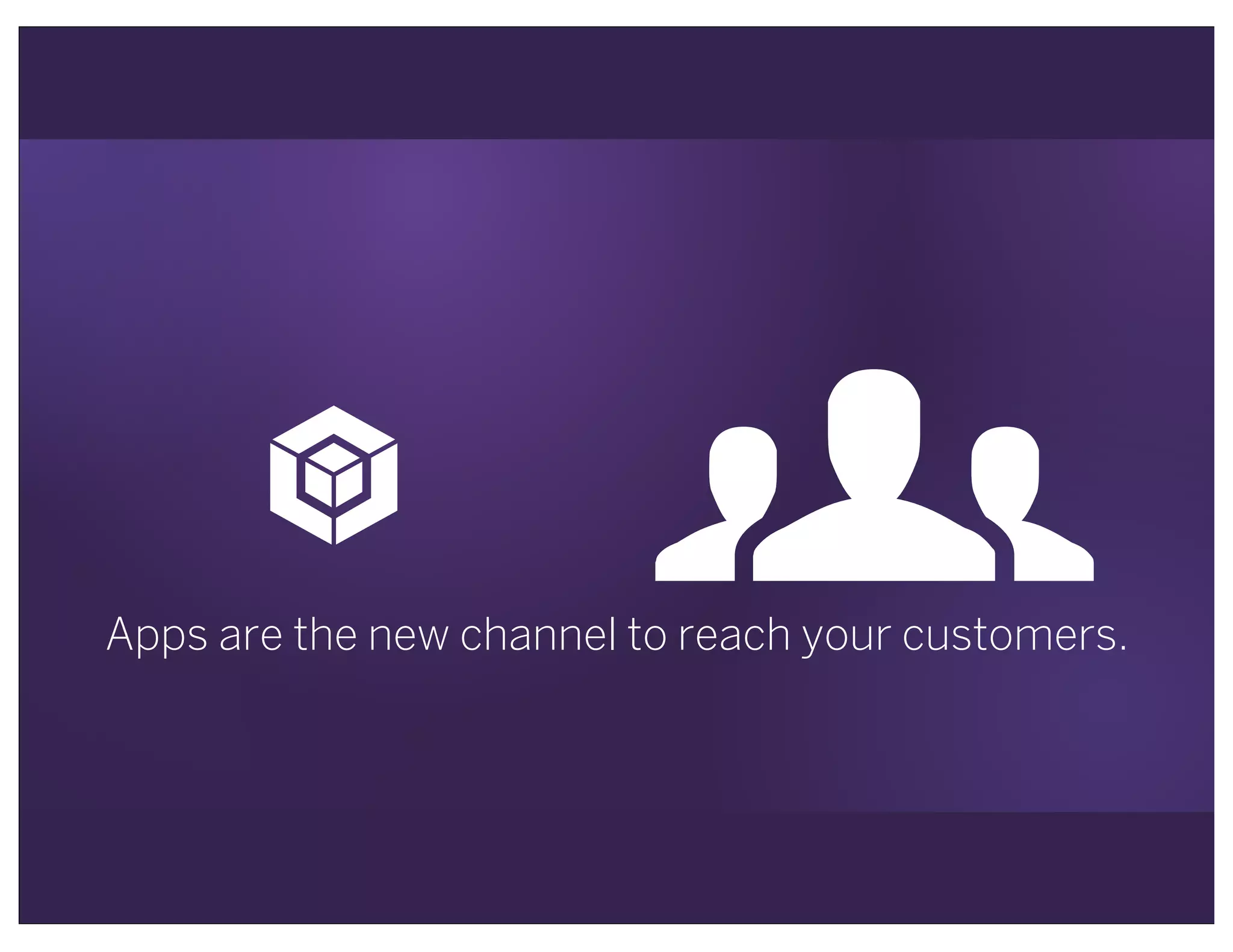 !
"Apps are the new channel to reach your customers.
 