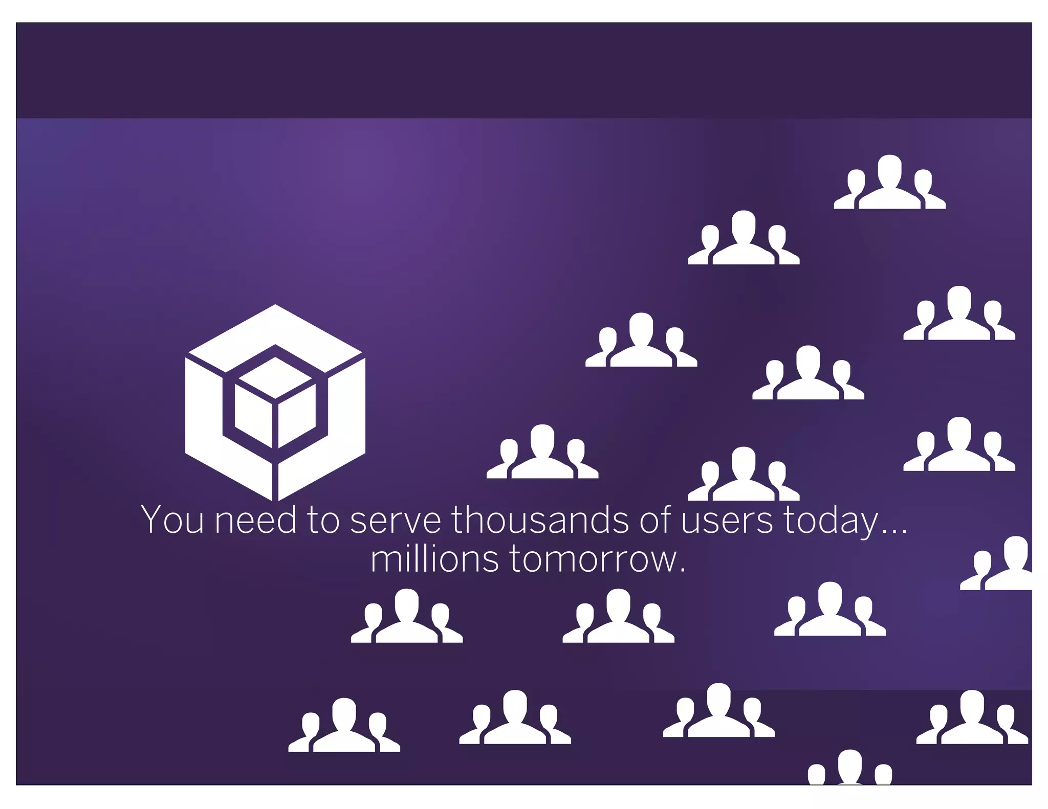!You need to serve thousands of users today...
millions tomorrow.
"
"
"
"
"
"
""
" " "
"
"
" ""
 