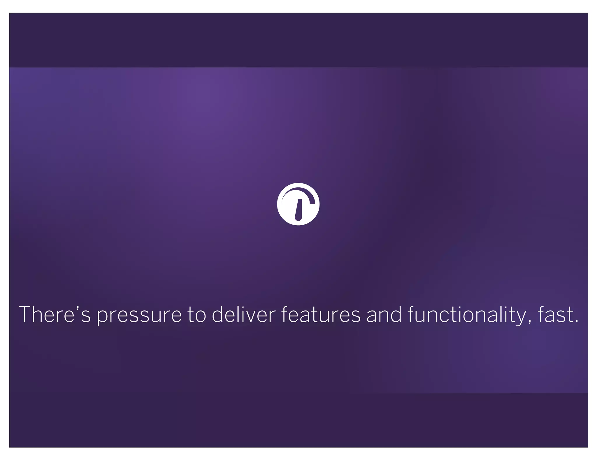 There’s pressure to deliver features and functionality, fast.
$
 