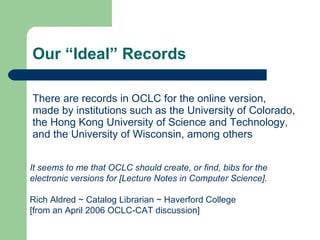 Our “Ideal” Records <ul><li>There are records in OCLC for the online version, </li></ul><ul><li>made by institutions such ...