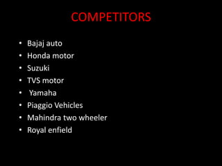 COMPETITORS
• Bajaj auto
• Honda motor
• Suzuki
• TVS motor
• Yamaha
• Piaggio Vehicles
• Mahindra two wheeler
• Royal enfield
 