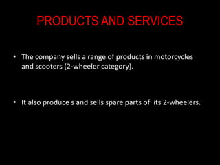 PRODUCTS AND SERVICES
• The company sells a range of products in motorcycles
and scooters (2-wheeler category).
• It also produce s and sells spare parts of its 2-wheelers.
 