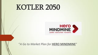 KOTLER 2050
“A Go to Market Plan for HERO MINDMINE“
 