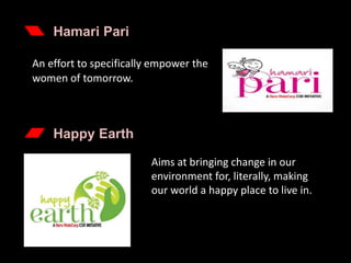 Hamari Pari
An effort to specifically empower the
women of tomorrow.
Happy Earth
Aims at bringing change in our
environment for, literally, making
our world a happy place to live in.
 