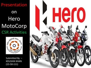 Presentation
on
Hero
MotoCorp
CSR Activities
Submitted By –
KOUSHIK KHAN
(15-50-111)
 
