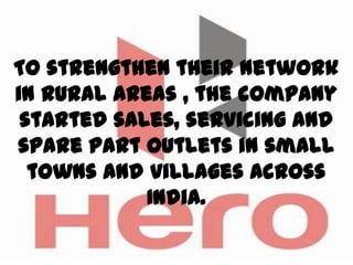 To strengthen their network
in rural areas , the company
 started sales, servicing and
spare part outlets in small
  towns and villages across
            India.
 