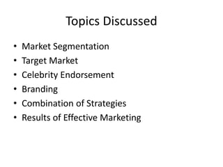 Topics Discussed
• Market Segmentation
• Target Market
• Celebrity Endorsement
• Branding
• Combination of Strategies
• Results of Effective Marketing
 