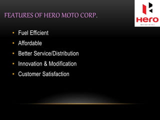 FEATURES OF HERO MOTO CORP.
• Fuel Efficient
• Affordable
• Better Service/Distribution
• Innovation & Modification
• Customer Satisfaction
 